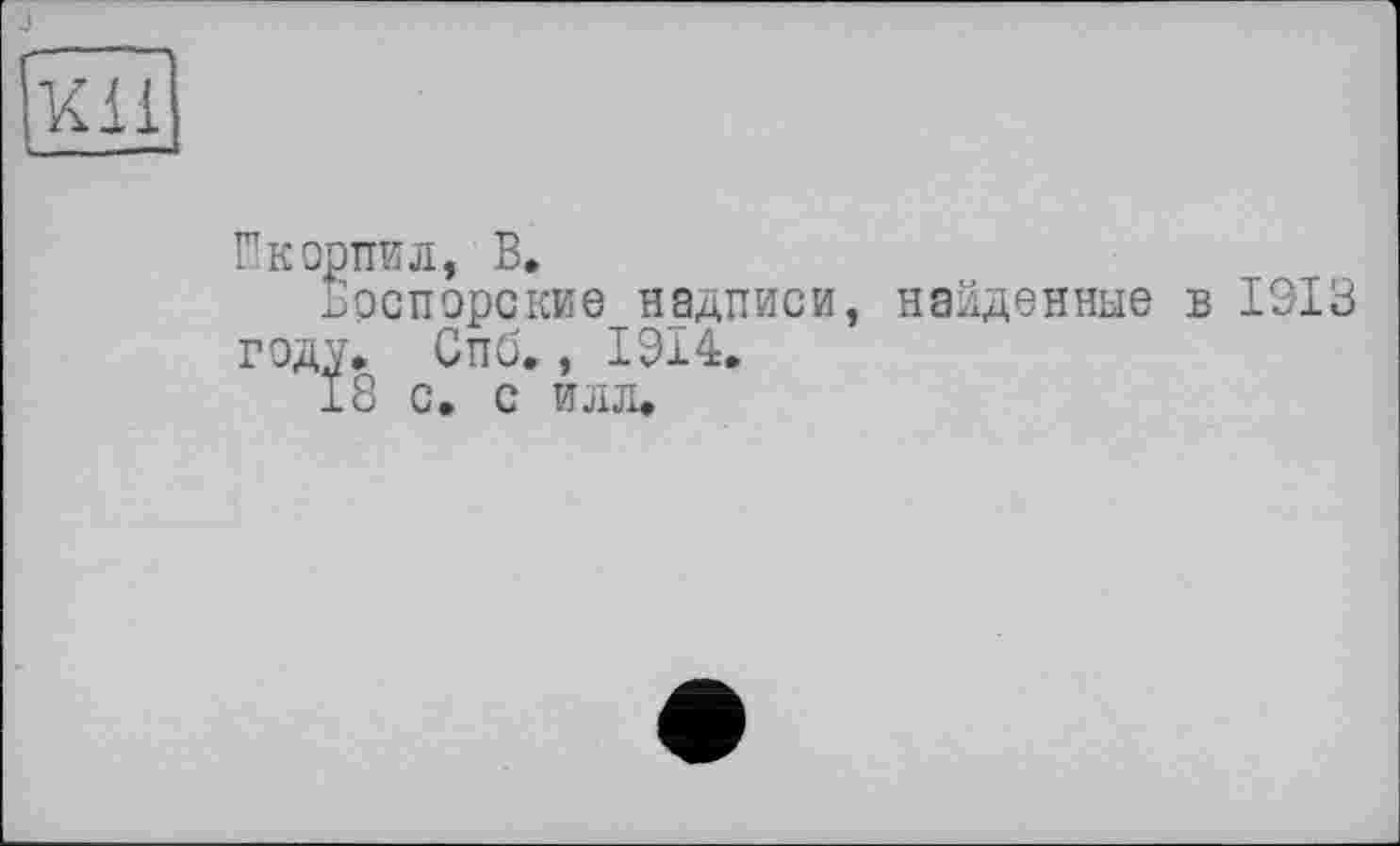 ﻿j
'иїї
Шкорпил, В.
Брспорские надписи, найденные в 1913 году, Спб., 1914,
18 с. с илл.